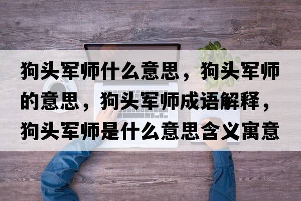 狗頭軍師什么意思，狗頭軍師的意思，狗頭軍師成語(yǔ)解釋?zhuān)奉^軍師是什么意思含義寓意