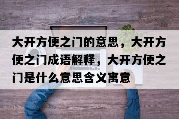 大開(kāi)方便之門(mén)的意思，大開(kāi)方便之門(mén)成語(yǔ)解釋?zhuān)箝_(kāi)方便之門(mén)是什么意思含義寓意