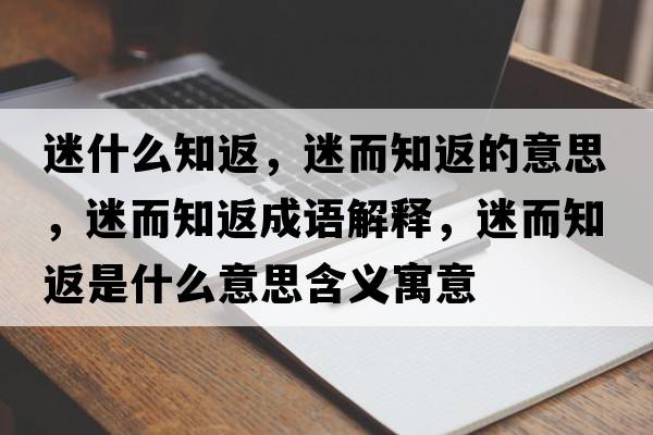 迷什么知返，迷而知返的意思，迷而知返成語(yǔ)解釋?zhuān)远凳鞘裁匆馑己x寓意