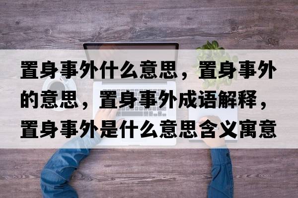 置身事外什么意思，置身事外的意思，置身事外成語(yǔ)解釋?zhuān)蒙硎峦馐鞘裁匆馑己x寓意