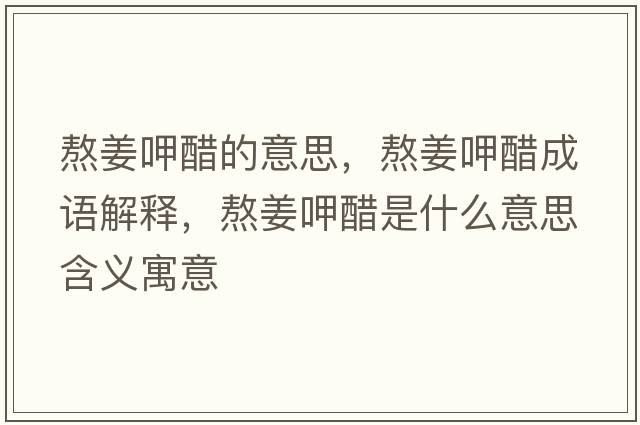 熬姜呷醋的意思，熬姜呷醋成語(yǔ)解釋?zhuān)窘却资鞘裁匆馑己x寓意