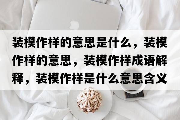 裝模作樣的意思是什么，裝模作樣的意思，裝模作樣成語(yǔ)解釋?zhuān)b模作樣是什么意思含義寓意