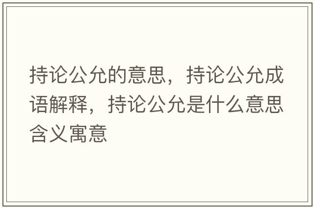 持論公允的意思，持論公允成語(yǔ)解釋?zhuān)终摴适鞘裁匆馑己x寓意