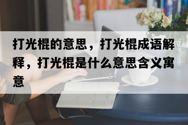 打光棍的意思，打光棍成語(yǔ)解釋?zhuān)蚬夤魇鞘裁匆馑己x寓意