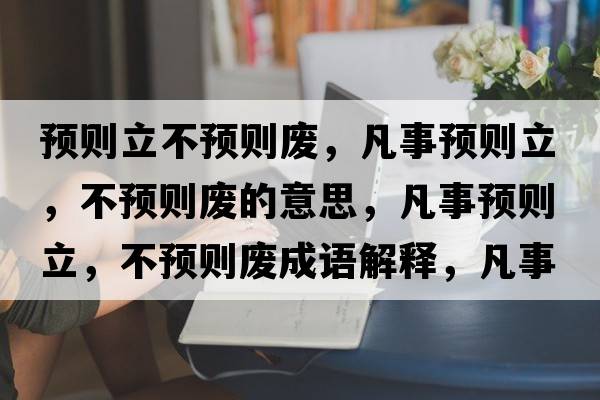 預則立不預則廢，凡事預則立，不預則廢的意思，凡事預則立，不預則廢成語(yǔ)解釋?zhuān)彩骂A則立，不預則廢是什么意思含義寓意