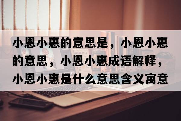 小恩小惠的意思是，小恩小惠的意思，小恩小惠成語(yǔ)解釋?zhuān)《餍』菔鞘裁匆馑己x寓意