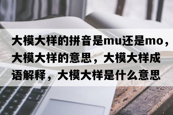 大模大樣的拼音是mu還是mo，大模大樣的意思，大模大樣成語(yǔ)解釋?zhuān)竽４髽邮鞘裁匆馑己x寓意