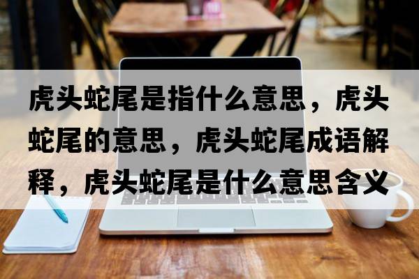 虎頭蛇尾是指什么意思，虎頭蛇尾的意思，虎頭蛇尾成語(yǔ)解釋?zhuān)㈩^蛇尾是什么意思含義寓意