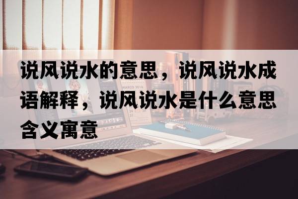 說(shuō)風(fēng)說(shuō)水的意思，說(shuō)風(fēng)說(shuō)水成語(yǔ)解釋?zhuān)f(shuō)風(fēng)說(shuō)水是什么意思含義寓意