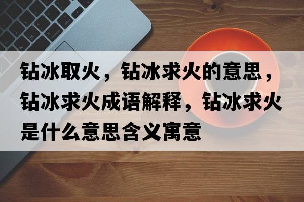鉆冰取火，鉆冰求火的意思，鉆冰求火成語(yǔ)解釋?zhuān)@冰求火是什么意思含義寓意