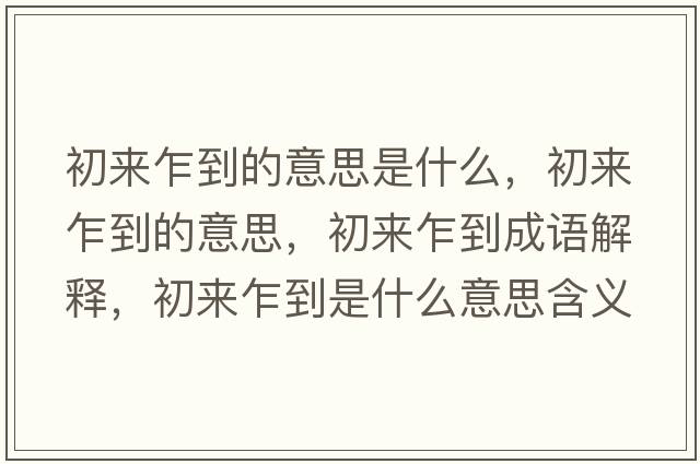 初來(lái)乍到的意思是什么，初來(lái)乍到的意思，初來(lái)乍到成語(yǔ)解釋?zhuān)鮼?lái)乍到是什么意思含義寓意
