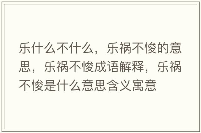 樂(lè )什么不什么，樂(lè )禍不悛的意思，樂(lè )禍不悛成語(yǔ)解釋?zhuān)瑯?lè )禍不悛是什么意思含義寓意