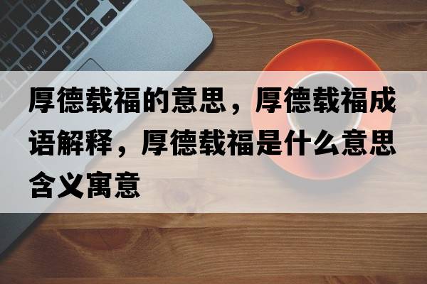 厚德載福的意思，厚德載福成語(yǔ)解釋?zhuān)竦螺d福是什么意思含義寓意