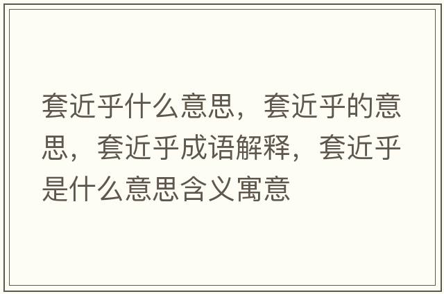 套近乎什么意思，套近乎的意思，套近乎成語(yǔ)解釋?zhuān)捉跏鞘裁匆馑己x寓意
