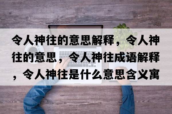 令人神往的意思解釋?zhuān)钊松裢囊馑?，令人神往成語(yǔ)解釋?zhuān)钊松裢鞘裁匆馑己x寓意