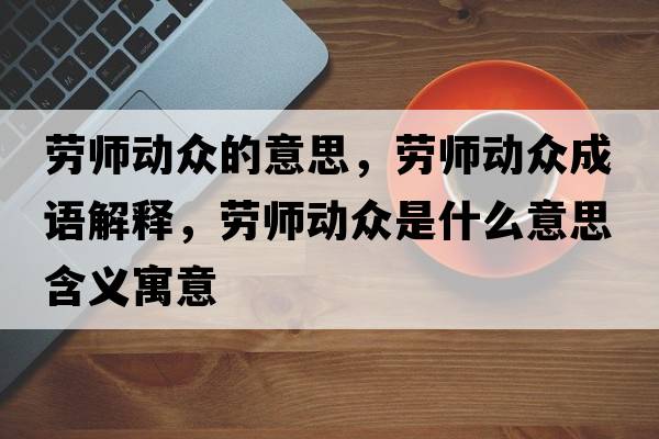 勞師動(dòng)眾的意思，勞師動(dòng)眾成語(yǔ)解釋?zhuān)瑒趲焺?dòng)眾是什么意思含義寓意