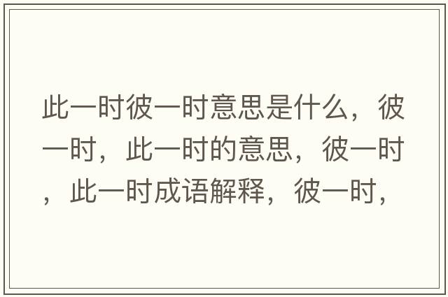 此一時(shí)彼一時(shí)意思是什么，彼一時(shí)，此一時(shí)的意思，彼一時(shí)，此一時(shí)成語(yǔ)解釋?zhuān)艘粫r(shí)，此一時(shí)是什么意思含義寓意