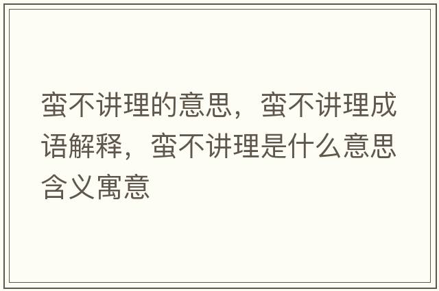 蠻不講理的意思，蠻不講理成語(yǔ)解釋?zhuān)U不講理是什么意思含義寓意