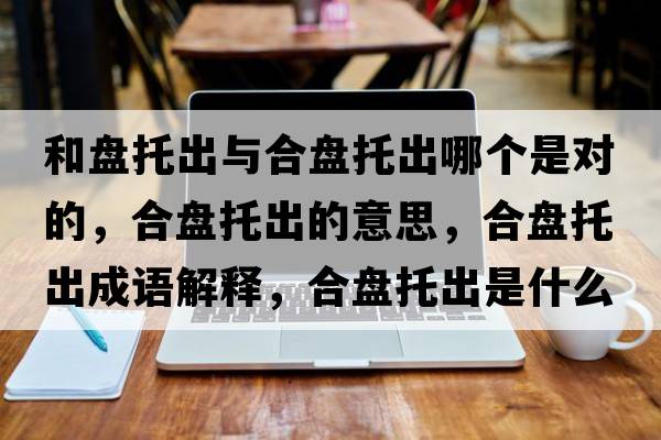 和盤(pán)托出與合盤(pán)托出哪個(gè)是對的，合盤(pán)托出的意思，合盤(pán)托出成語(yǔ)解釋?zhuān)媳P(pán)托出是什么意思含義寓意