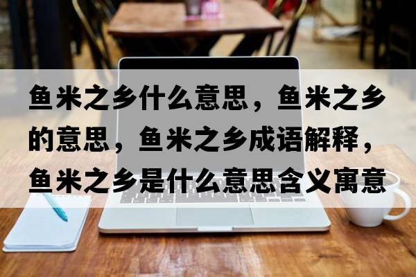 魚(yú)米之鄉什么意思，魚(yú)米之鄉的意思，魚(yú)米之鄉成語(yǔ)解釋?zhuān)~(yú)米之鄉是什么意思含義寓意