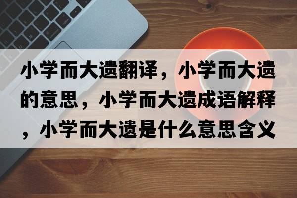 小學(xué)而大遺翻譯，小學(xué)而大遺的意思，小學(xué)而大遺成語(yǔ)解釋?zhuān)W(xué)而大遺是什么意思含義寓意