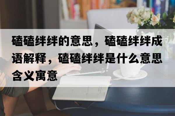 磕磕絆絆的意思，磕磕絆絆成語(yǔ)解釋?zhuān)目慕O絆是什么意思含義寓意
