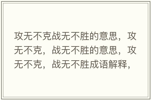 攻無(wú)不克戰無(wú)不勝的意思，攻無(wú)不克，戰無(wú)不勝的意思，攻無(wú)不克，戰無(wú)不勝成語(yǔ)解釋?zhuān)o(wú)不克，戰無(wú)不勝是什么意思含義寓意
