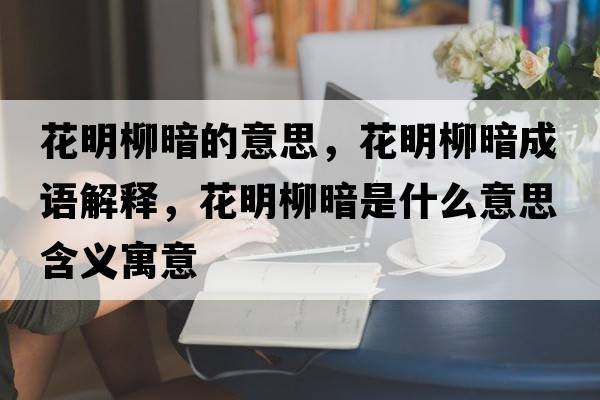 花明柳暗的意思，花明柳暗成語(yǔ)解釋?zhuān)髁凳鞘裁匆馑己x寓意