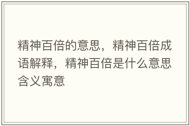 精神百倍的意思，精神百倍成語(yǔ)解釋?zhuān)癜俦妒鞘裁匆馑己x寓意