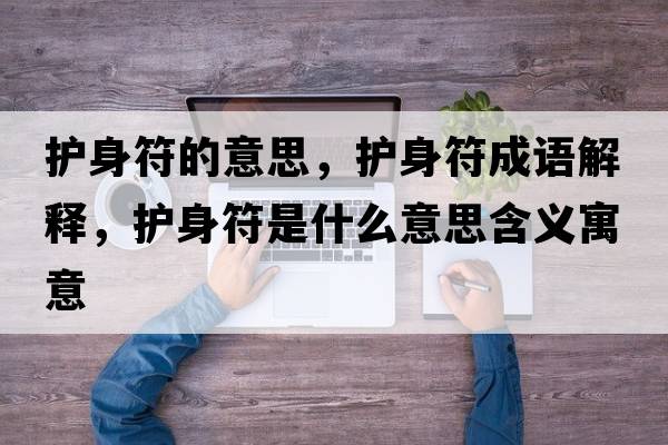 護身符的意思，護身符成語(yǔ)解釋?zhuān)o身符是什么意思含義寓意