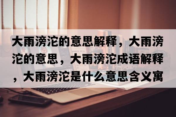 大雨滂沱的意思解釋?zhuān)笥赇桡囊馑?，大雨滂沱成語(yǔ)解釋?zhuān)笥赇桡鞘裁匆馑己x寓意