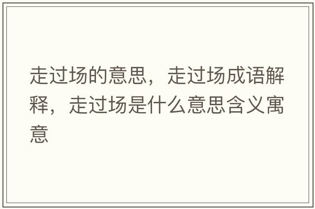 走過(guò)場(chǎng)的意思，走過(guò)場(chǎng)成語(yǔ)解釋?zhuān)哌^(guò)場(chǎng)是什么意思含義寓意