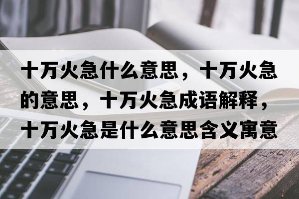 十萬(wàn)火急什么意思，十萬(wàn)火急的意思，十萬(wàn)火急成語(yǔ)解釋?zhuān)f(wàn)火急是什么意思含義寓意