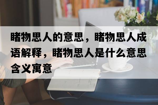 睹物思人的意思，睹物思人成語(yǔ)解釋?zhuān)梦锼既耸鞘裁匆馑己x寓意
