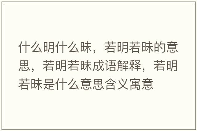 什么明什么昧，若明若昧的意思，若明若昧成語(yǔ)解釋?zhuān)裘魅裘潦鞘裁匆馑己x寓意