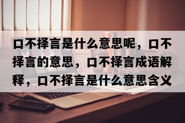 口不擇言是什么意思呢，口不擇言的意思，口不擇言成語(yǔ)解釋?zhuān)诓粨裱允鞘裁匆馑己x寓意