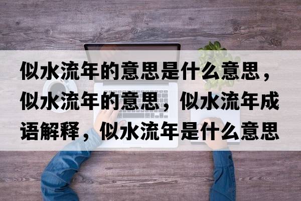 似水流年的意思是什么意思，似水流年的意思，似水流年成語(yǔ)解釋?zhuān)扑髂晔鞘裁匆馑己x寓意
