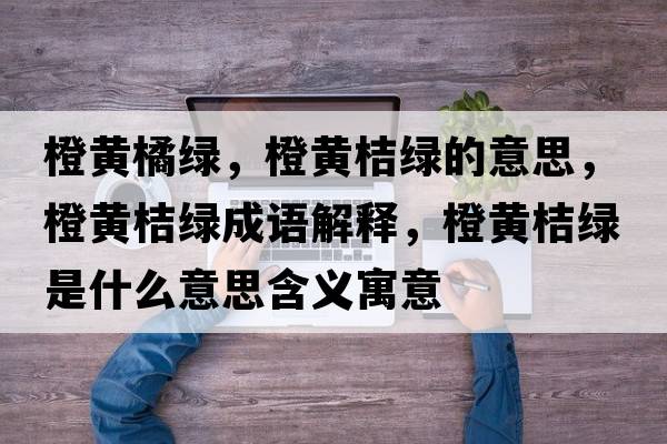 橙黃橘綠，橙黃桔綠的意思，橙黃桔綠成語(yǔ)解釋?zhuān)赛S桔綠是什么意思含義寓意