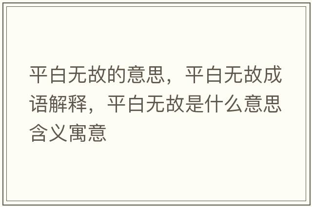 平白無(wú)故的意思，平白無(wú)故成語(yǔ)解釋?zhuān)桨谉o(wú)故是什么意思含義寓意