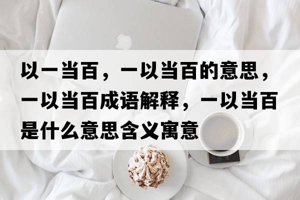 以一當百，一以當百的意思，一以當百成語(yǔ)解釋?zhuān)灰援敯偈鞘裁匆馑己x寓意