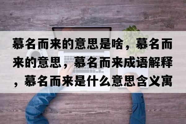 慕名而來(lái)的意思是啥，慕名而來(lái)的意思，慕名而來(lái)成語(yǔ)解釋?zhuān)矫鴣?lái)是什么意思含義寓意
