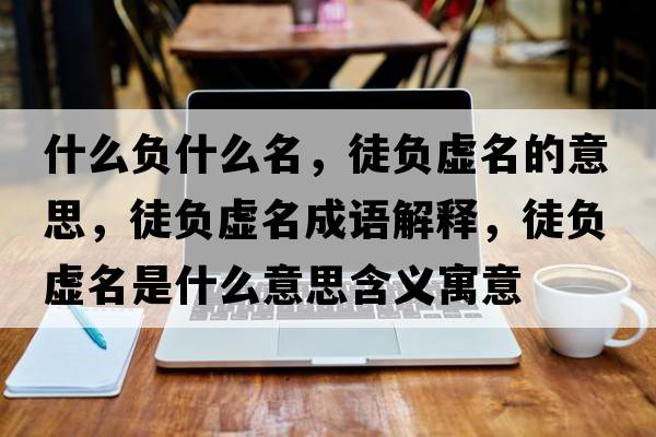 什么負什么名，徒負虛名的意思，徒負虛名成語(yǔ)解釋?zhuān)截撎撁鞘裁匆馑己x寓意