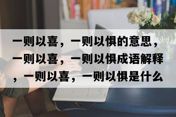 一則以喜，一則以懼的意思，一則以喜，一則以懼成語(yǔ)解釋?zhuān)粍t以喜，一則以懼是什么意思含義寓意