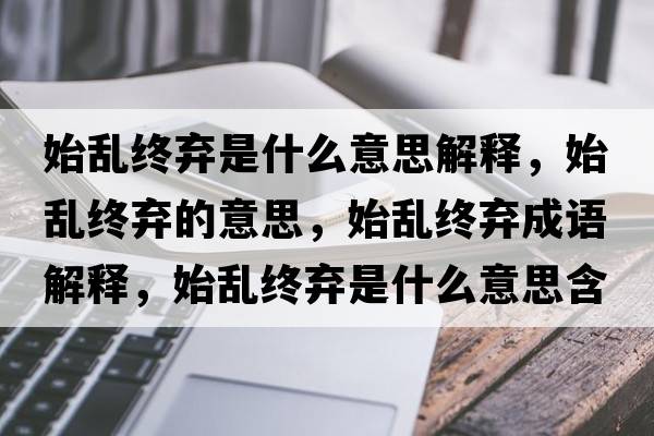 始亂終棄是什么意思解釋?zhuān)紒y終棄的意思，始亂終棄成語(yǔ)解釋?zhuān)紒y終棄是什么意思含義寓意