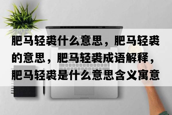 肥馬輕裘什么意思，肥馬輕裘的意思，肥馬輕裘成語(yǔ)解釋?zhuān)蜀R輕裘是什么意思含義寓意