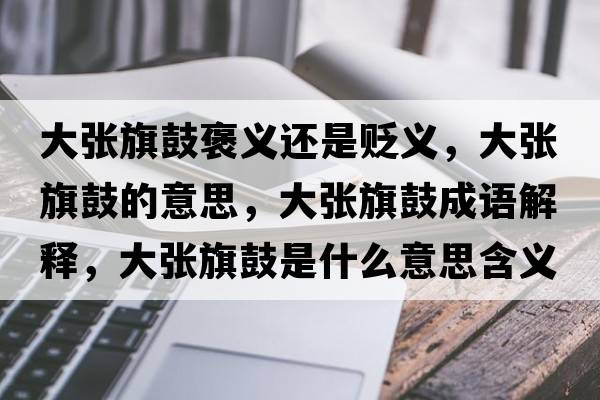 大張旗鼓褒義還是貶義，大張旗鼓的意思，大張旗鼓成語(yǔ)解釋?zhuān)髲埰旃氖鞘裁匆馑己x寓意