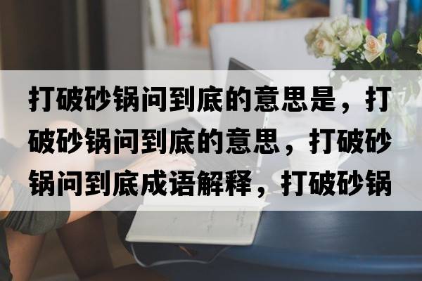 打破砂鍋問(wèn)到底的意思是，打破砂鍋問(wèn)到底的意思，打破砂鍋問(wèn)到底成語(yǔ)解釋?zhuān)蚱粕板亞?wèn)到底是什么意思含義寓意