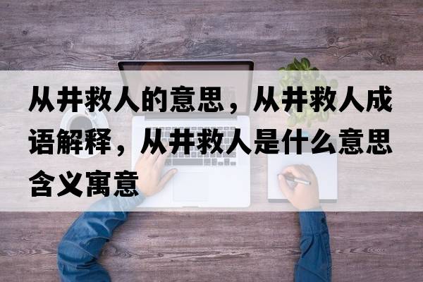 從井救人的意思，從井救人成語(yǔ)解釋?zhuān)瑥木热耸鞘裁匆馑己x寓意