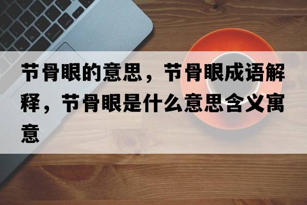 節骨眼的意思，節骨眼成語(yǔ)解釋?zhuān)澒茄凼鞘裁匆馑己x寓意