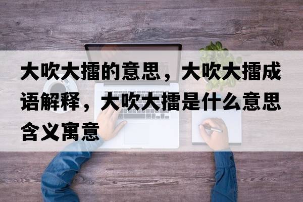 大吹大擂的意思，大吹大擂成語(yǔ)解釋?zhuān)蟠荡罄奘鞘裁匆馑己x寓意